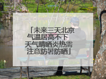 未来三天北京气温居高不下 天气晴晒炎热需注意防暑防晒