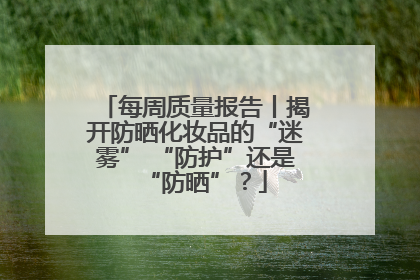 每周质量报告丨揭开防晒化妆品的“迷雾” “防护”还是“防晒”？