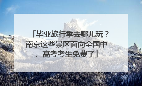毕业旅行季去哪儿玩？南京这些景区面向全国中、高考考生免费了