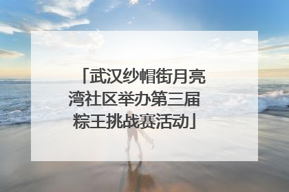 武汉纱帽街月亮湾社区举办第三届粽王挑战赛活动