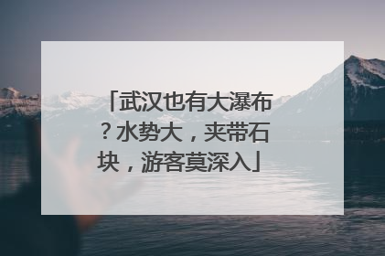 武汉也有大瀑布？水势大，夹带石块，游客莫深入