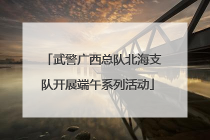 武警广西总队北海支队开展端午系列活动