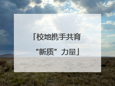 校地携手共育“新质”力量