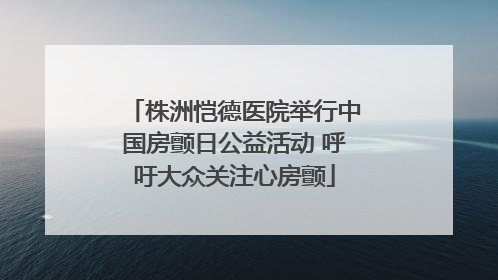 株洲恺德医院举行中国房颤日公益活动 呼吁大众关注心房颤