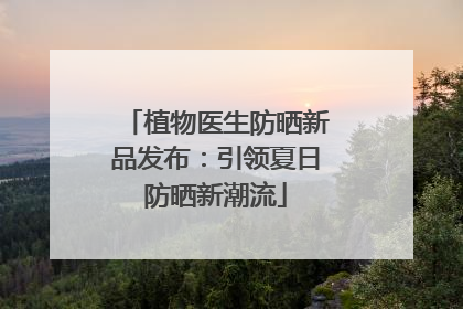 植物医生防晒新品发布：引领夏日防晒新潮流