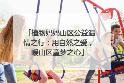 植物妈妈山区公益温情之行：用自然之爱，暖山区童梦之心