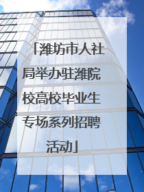 潍坊市人社局举办驻潍院校高校毕业生专场系列招聘活动