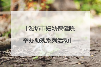 潍坊市妇幼保健院举办助残系列活动