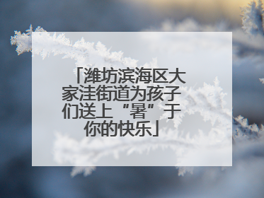 潍坊滨海区大家洼街道为孩子们送上“暑”于你的快乐