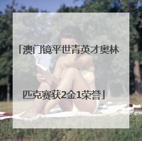 澳门镜平世青英才奥林匹克赛获2金1荣誉
