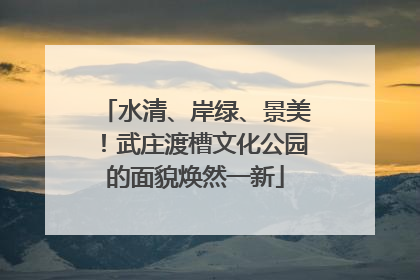 水清、岸绿、景美！武庄渡槽文化公园的面貌焕然一新