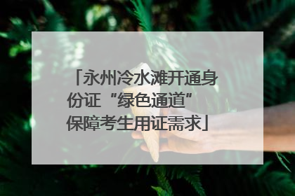 永州冷水滩开通身份证“绿色通道” 保障考生用证需求