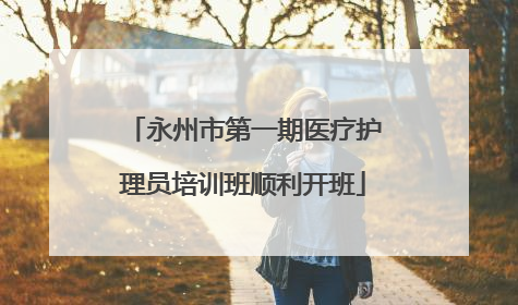 永州市第一期医疗护理员培训班顺利开班