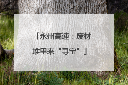 永州高速：废材堆里来“寻宝”