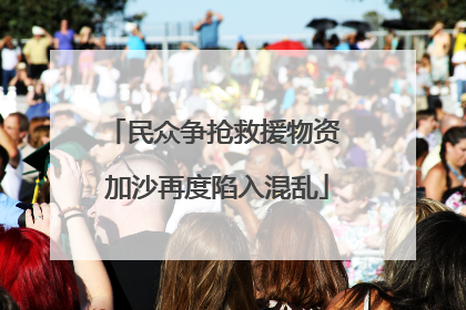 民众争抢救援物资 加沙再度陷入混乱