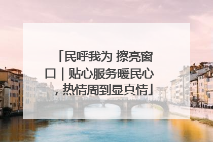 民呼我为 擦亮窗口｜贴心服务暖民心，热情周到显真情