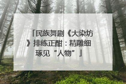 民族舞剧《大染坊》排练正酣：精雕细琢见“人物”