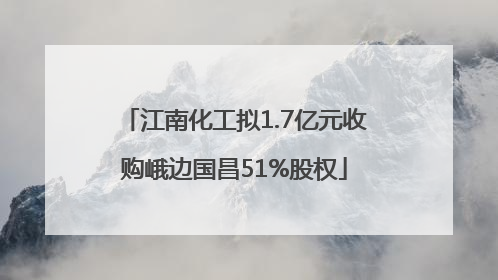 江南化工拟1.7亿元收购峨边国昌51%股权