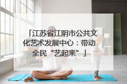 江苏省江阴市公共文化艺术发展中心：带动全民“艺起来”