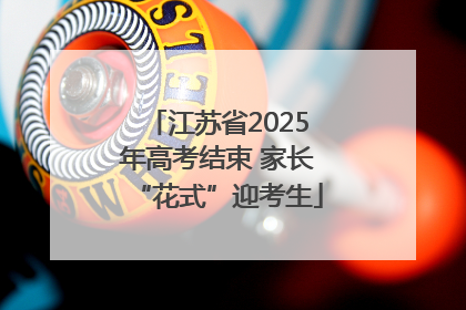 江苏省2025年高考结束 家长“花式”迎考生