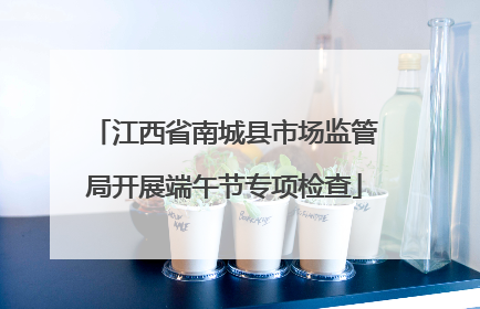江西省南城县市场监管局开展端午节专项检查