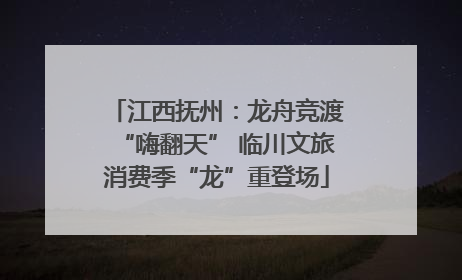 江西抚州：龙舟竞渡“嗨翻天” 临川文旅消费季“龙”重登场
