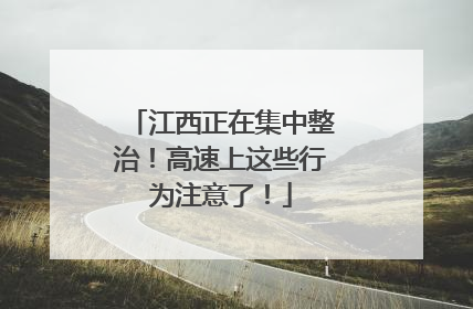 江西正在集中整治！高速上这些行为注意了！