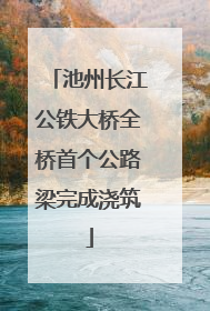 池州长江公铁大桥全桥首个公路梁完成浇筑