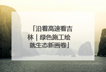 沿着高速看吉林｜绿色施工绘就生态新画卷