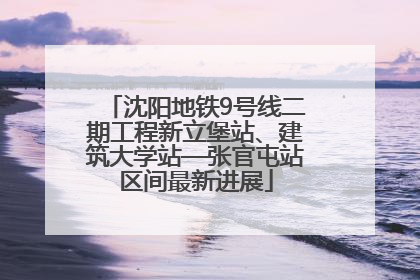 沈阳地铁9号线二期工程新立堡站、建筑大学站—张官屯站区间最新进展