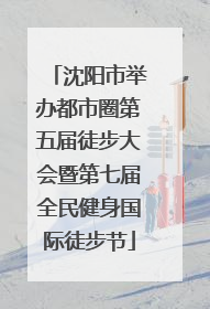 沈阳市举办都市圈第五届徒步大会暨第七届全民健身国际徒步节