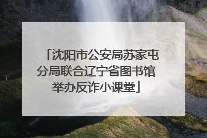 沈阳市公安局苏家屯分局联合辽宁省图书馆举办反诈小课堂