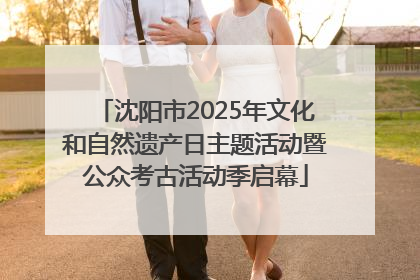 沈阳市2025年文化和自然遗产日主题活动暨公众考古活动季启幕