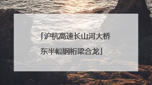沪杭高速长山河大桥东半幅钢桁梁合龙