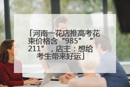 河南一花店推高考花束价格含“985”“211”，店主：想给考生带来好运