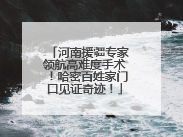 河南援疆专家领航高难度手术！哈密百姓家门口见证奇迹！
