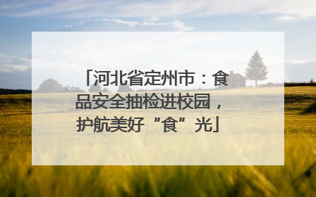 河北省定州市：食品安全抽检进校园，护航美好“食”光