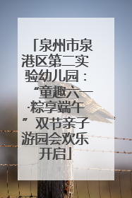 泉州市泉港区第二实验幼儿园：“童趣六一·粽享端午”双节亲子游园会欢乐开启