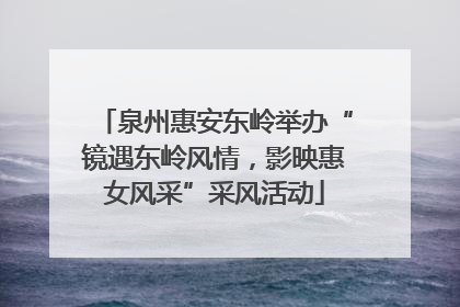 泉州惠安东岭举办“镜遇东岭风情，影映惠女风采”采风活动