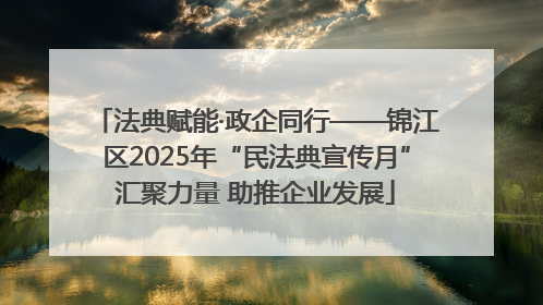 法典赋能·政企同行——锦江区2025年“民法典宣传月”汇聚力量 助推企业发展