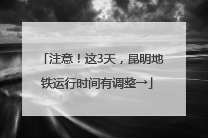 注意！这3天，昆明地铁运行时间有调整→