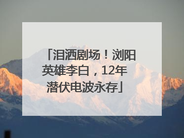 泪洒剧场！浏阳英雄李白，12年潜伏电波永存