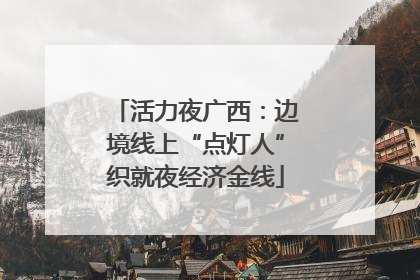 活力夜广西：边境线上“点灯人”织就夜经济金线