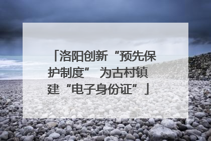 洛阳创新“预先保护制度” 为古村镇建“电子身份证”