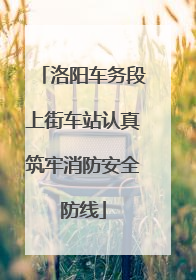 洛阳车务段上街车站认真筑牢消防安全防线