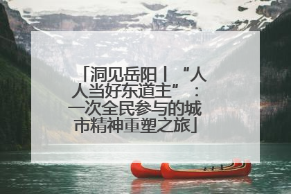 洞见岳阳丨“人人当好东道主”：一次全民参与的城市精神重塑之旅