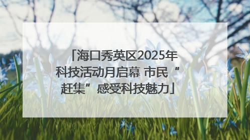 海口秀英区2025年科技活动月启幕 市民“赶集”感受科技魅力