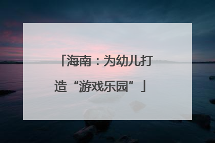 海南：为幼儿打造“游戏乐园”
