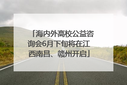 海内外高校公益咨询会6月下旬将在江西南昌、赣州开启
