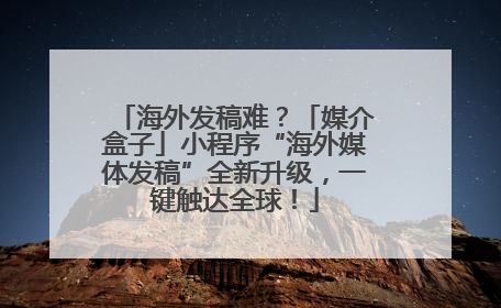 海外发稿难？「媒介盒子」小程序“海外媒体发稿”全新升级，一键触达全球！